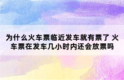 为什么火车票临近发车就有票了 火车票在发车几小时内还会放票吗